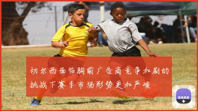 切尔西面临胸前广告商竞争加剧的挑战下赛季市场形势更加严峻