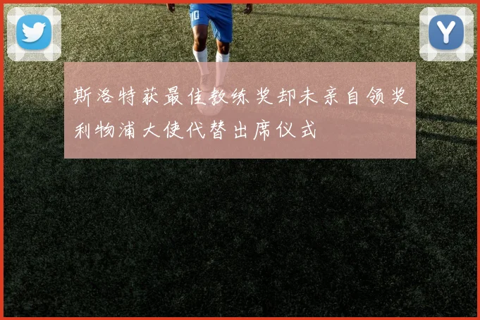 斯洛特获最佳教练奖却未亲自领奖利物浦大使代替出席仪式