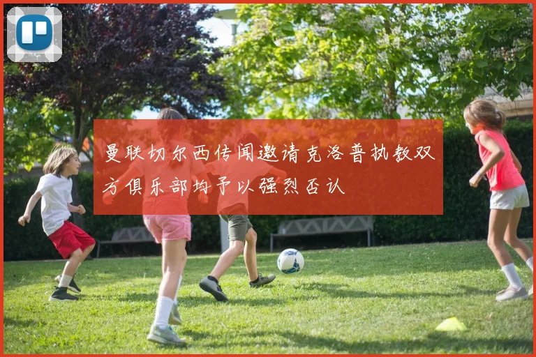 曼联切尔西传闻邀请克洛普执教双方俱乐部均予以强烈否认