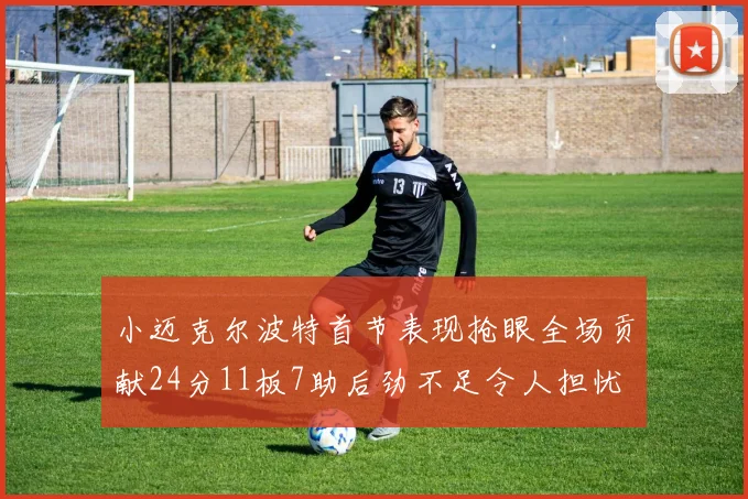小迈克尔波特首节表现抢眼全场贡献24分11板7助后劲不足令人担忧