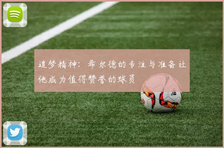 追梦精神：希尔德的专注与准备让他成为值得赞誉的球员
