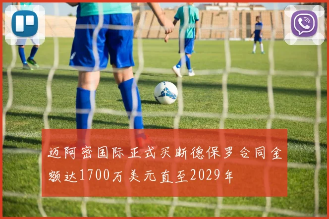 迈阿密国际正式买断德保罗合同金额达1700万美元直至2029年