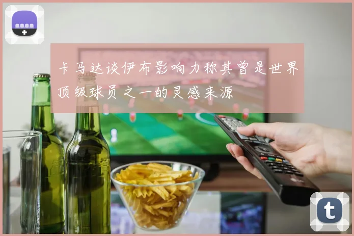 卡马达谈伊布影响力称其曾是世界顶级球员之一的灵感来源