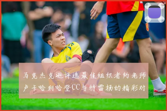 马克杰克逊评选最佳组织者约老师卢卡哈利哈登CC与特雷杨的精彩对比