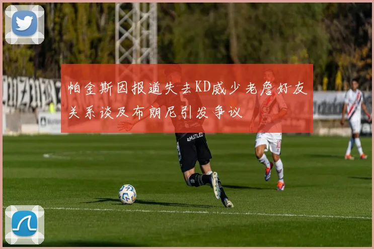 帕金斯因报道失去KD威少老詹好友关系谈及布朗尼引发争议