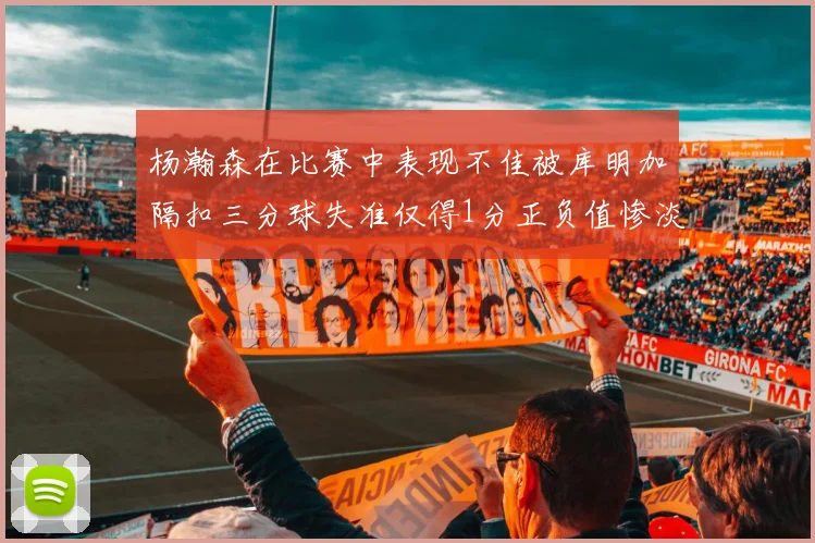 杨瀚森在比赛中表现不佳被库明加隔扣三分球失准仅得1分正负值惨淡11