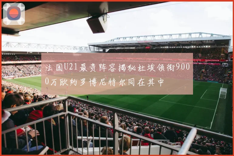 法国U21最贵阵容揭秘杜埃领衔9000万欧约罗博尼特尔同在其中