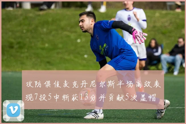攻防俱佳麦克丹尼尔斯半场高效表现7投5中斩获13分并贡献5次盖帽