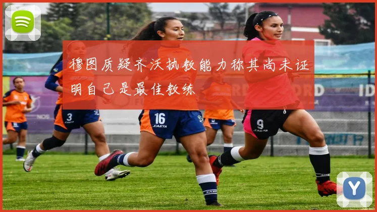 穆图质疑齐沃执教能力称其尚未证明自己是最佳教练