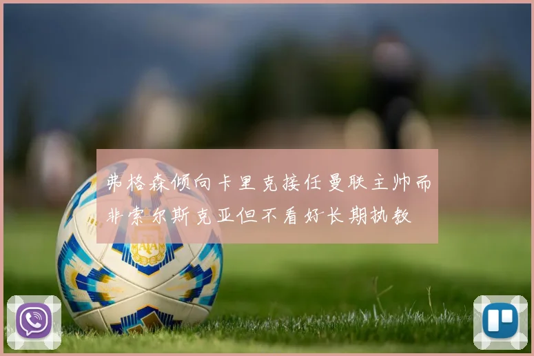 弗格森倾向卡里克接任曼联主帅而非索尔斯克亚但不看好长期执教