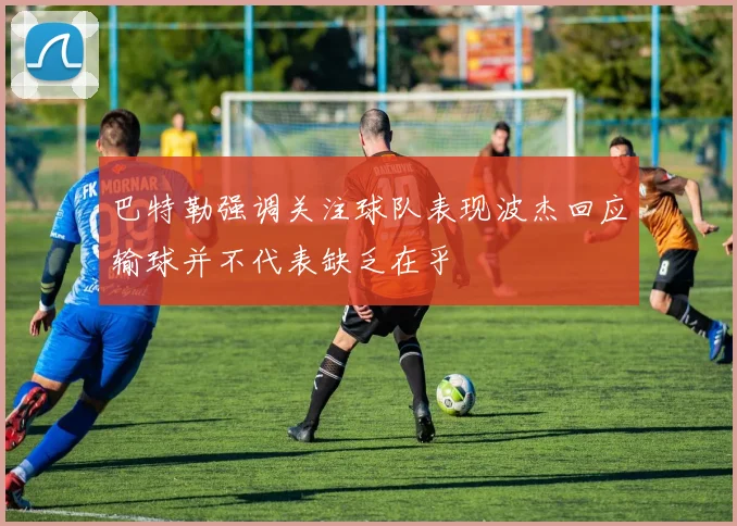 巴特勒强调关注球队表现波杰回应输球并不代表缺乏在乎