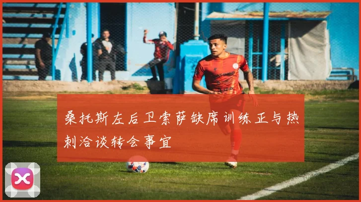 桑托斯左后卫索萨缺席训练正与热刺洽谈转会事宜
