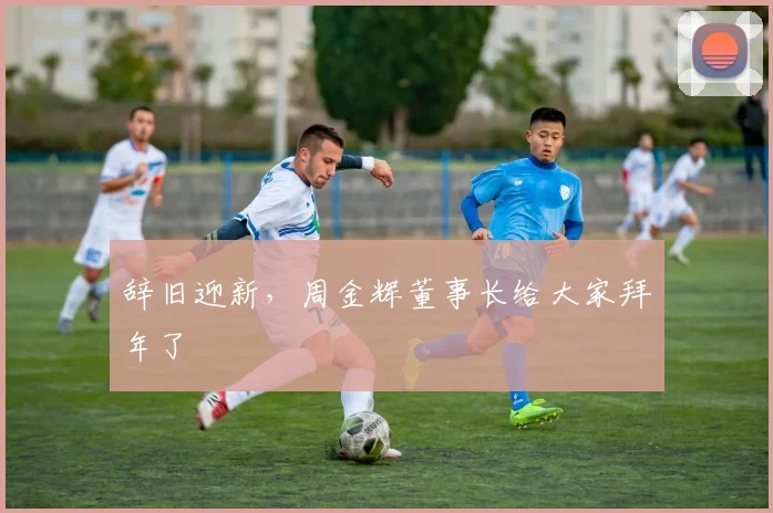 辞旧迎新，周金辉董事长给大家拜年了