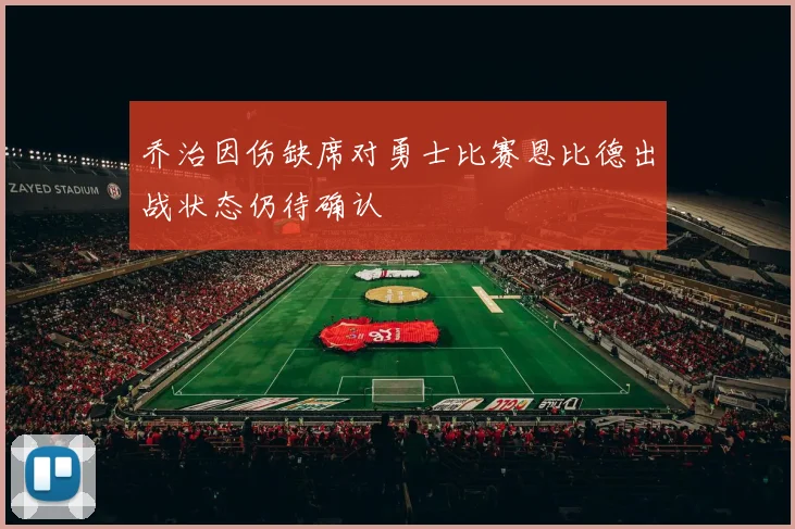 乔治因伤缺席对勇士比赛恩比德出战状态仍待确认