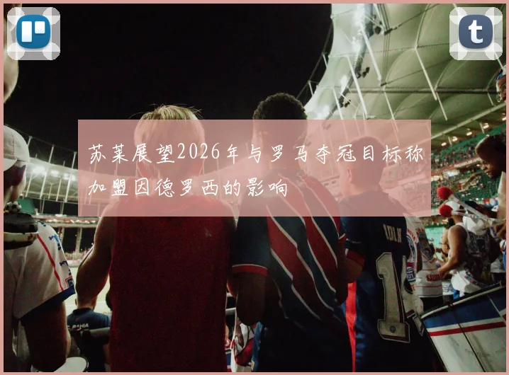 苏莱展望2026年与罗马夺冠目标称加盟因德罗西的影响