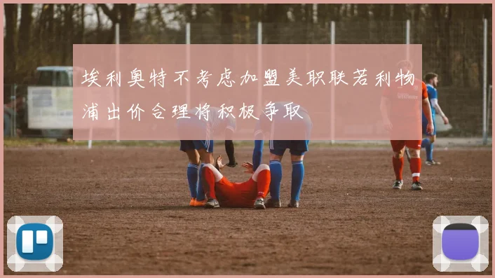 埃利奥特不考虑加盟美职联若利物浦出价合理将积极争取