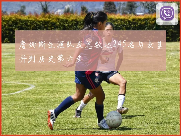 詹姆斯生涯队友总数达245名与麦基并列历史第六多