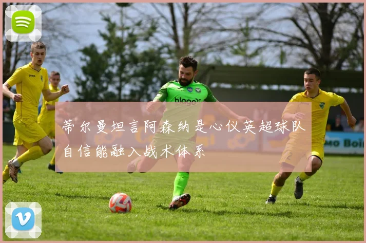 蒂尔曼坦言阿森纳是心仪英超球队自信能融入战术体系