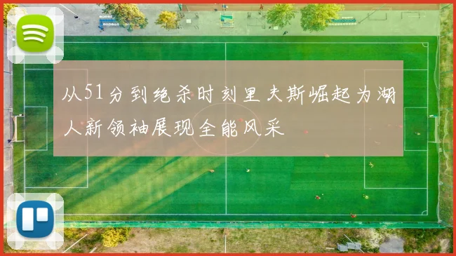 从51分到绝杀时刻里夫斯崛起为湖人新领袖展现全能风采