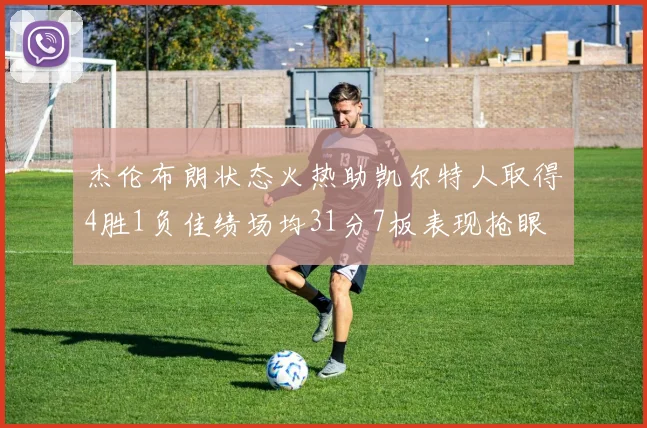 杰伦布朗状态火热助凯尔特人取得4胜1负佳绩场均31分7板表现抢眼