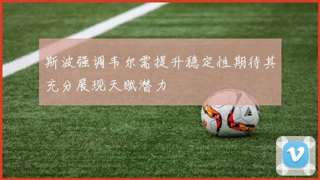 斯波强调韦尔需提升稳定性期待其充分展现天赋潜力