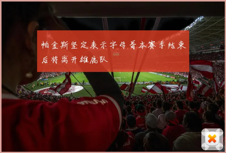 帕金斯坚定表示字母哥本赛季结束后将离开雄鹿队