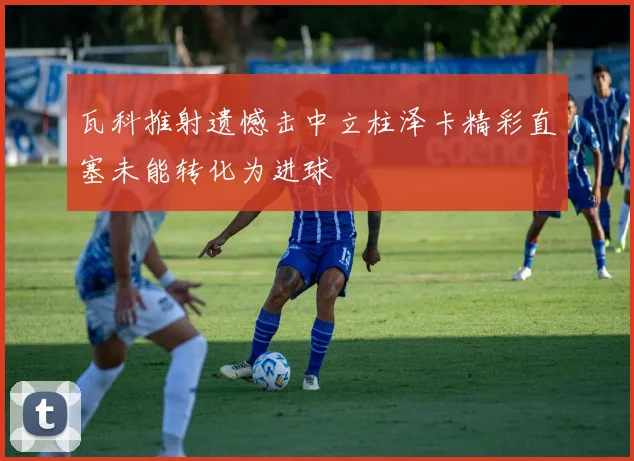 瓦科推射遗憾击中立柱泽卡精彩直塞未能转化为进球