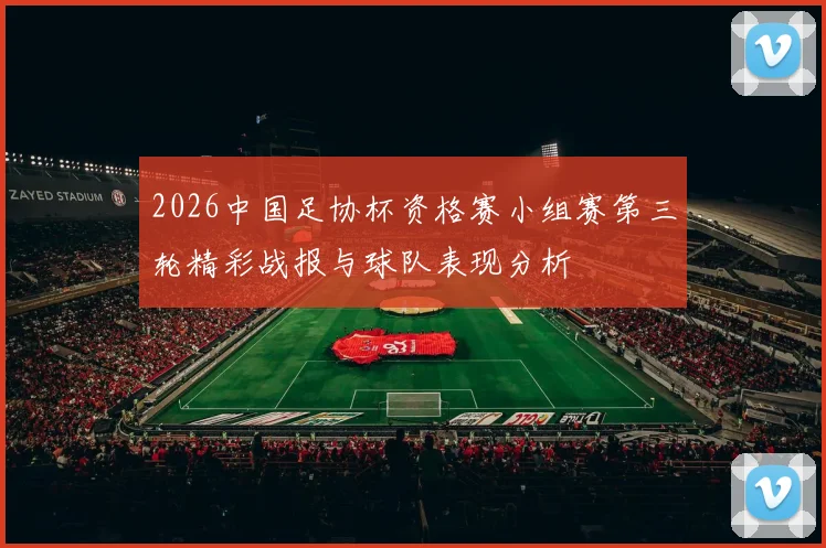 2026中国足协杯资格赛小组赛第三轮精彩战报与球队表现分析