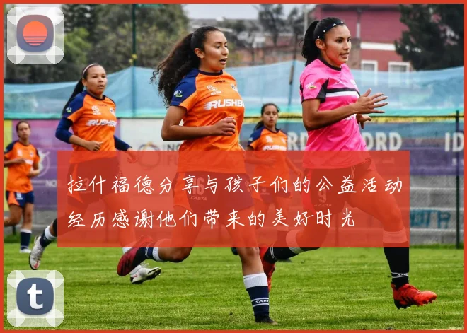 拉什福德分享与孩子们的公益活动经历感谢他们带来的美好时光