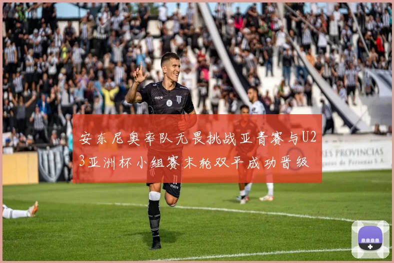安东尼奥率队无畏挑战亚青赛与U23亚洲杯小组赛末轮双平成功晋级