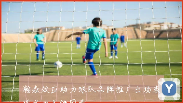 瀚森效应助力球队品牌推广出场表现成为关键因素