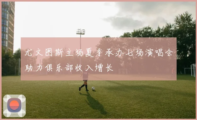尤文图斯主场夏季承办七场演唱会助力俱乐部收入增长