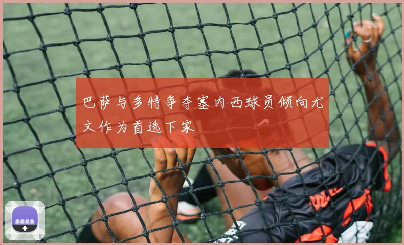 巴萨与多特争夺塞内西球员倾向尤文作为首选下家