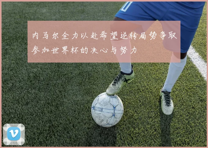 内马尔全力以赴希望逆转局势争取参加世界杯的决心与努力