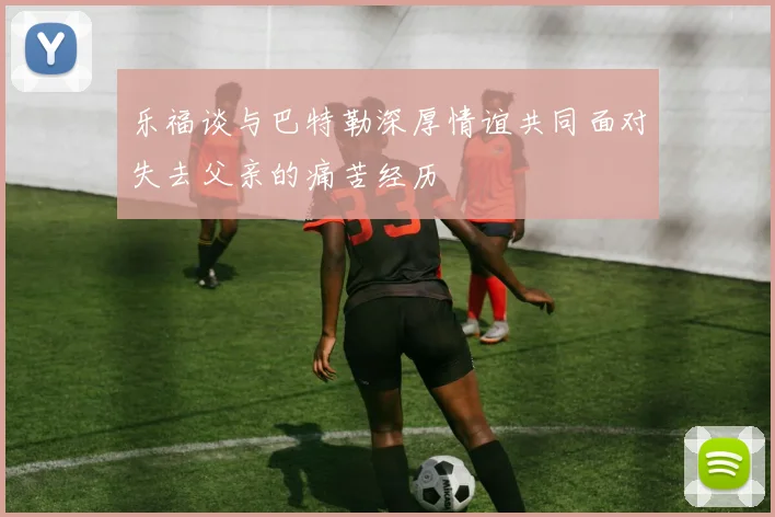 乐福谈与巴特勒深厚情谊共同面对失去父亲的痛苦经历
