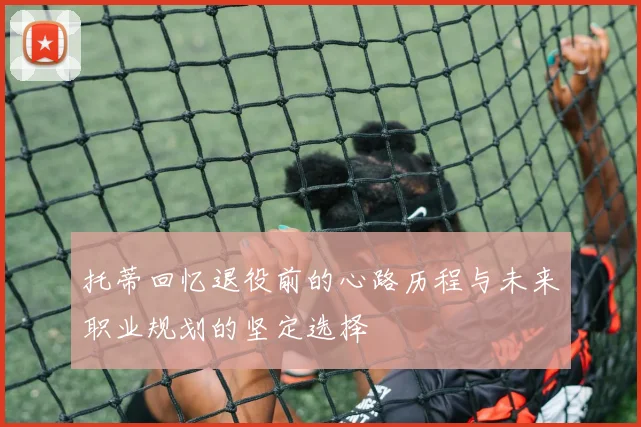 托蒂回忆退役前的心路历程与未来职业规划的坚定选择