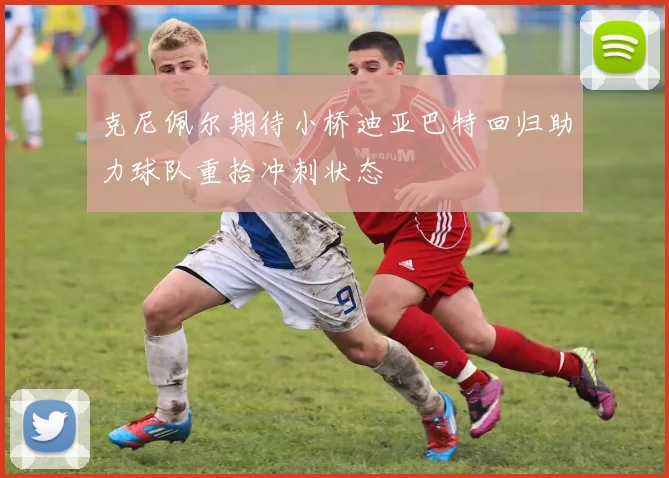 克尼佩尔期待小桥迪亚巴特回归助力球队重拾冲刺状态