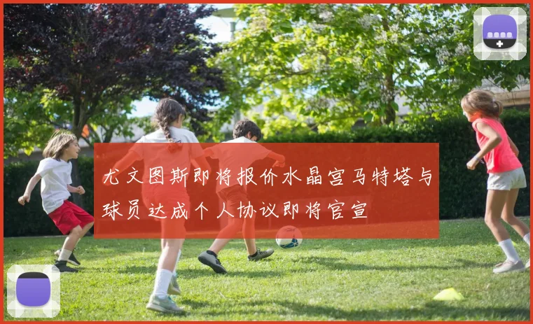 尤文图斯即将报价水晶宫马特塔与球员达成个人协议即将官宣