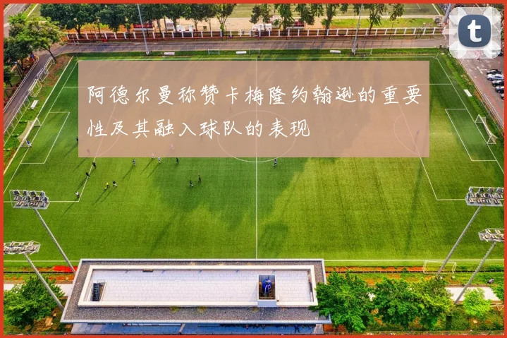 阿德尔曼称赞卡梅隆约翰逊的重要性及其融入球队的表现