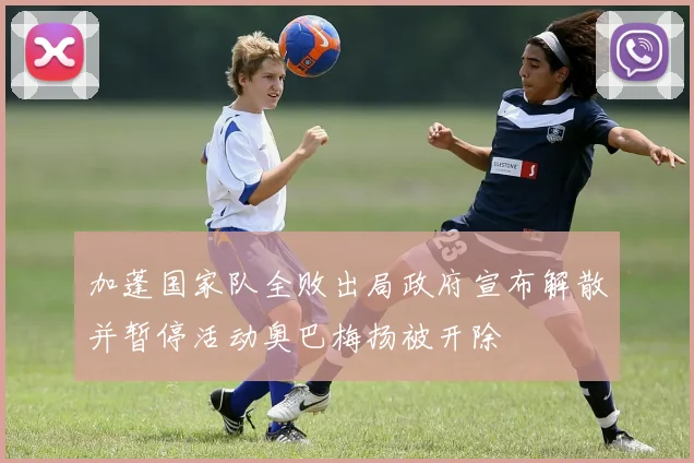 加蓬国家队全败出局政府宣布解散并暂停活动奥巴梅扬被开除