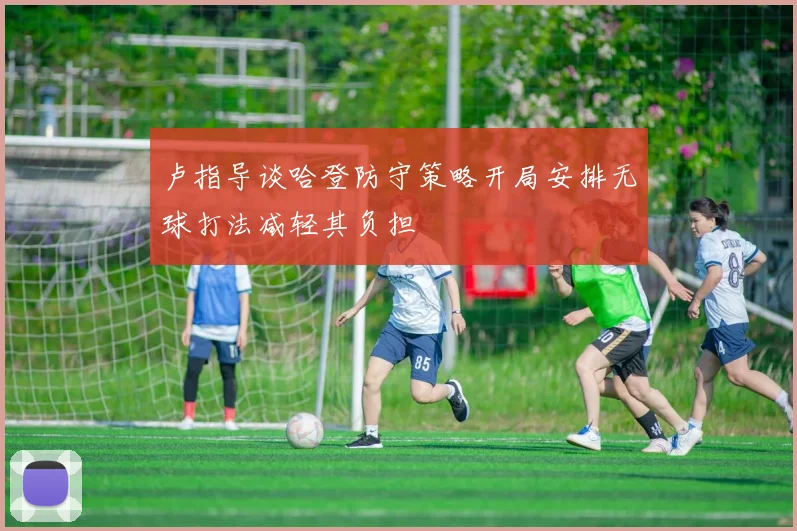 卢指导谈哈登防守策略开局安排无球打法减轻其负担