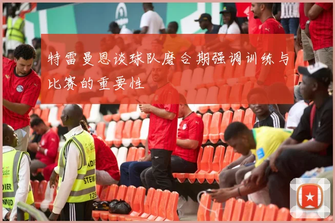 特雷曼恩谈球队磨合期强调训练与比赛的重要性