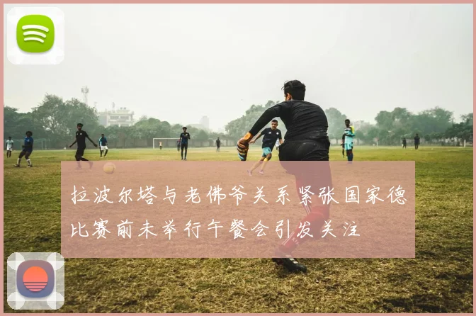 拉波尔塔与老佛爷关系紧张国家德比赛前未举行午餐会引发关注