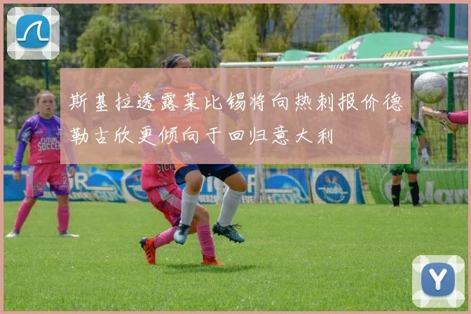 斯基拉透露莱比锡将向热刺报价德勒古欣更倾向于回归意大利