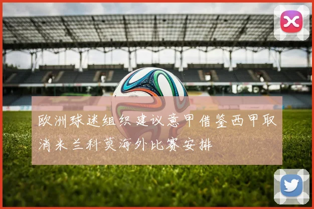 欧洲球迷组织建议意甲借鉴西甲取消米兰科莫海外比赛安排