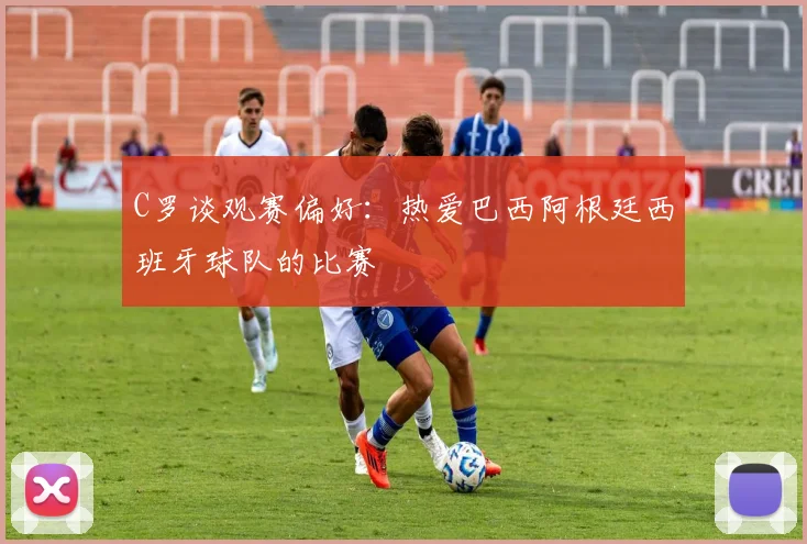 C罗谈观赛偏好：热爱巴西阿根廷西班牙球队的比赛