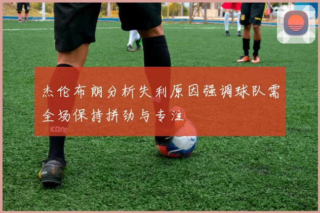 杰伦布朗分析失利原因强调球队需全场保持拼劲与专注