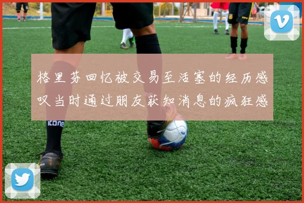 格里芬回忆被交易至活塞的经历感叹当时通过朋友获知消息的疯狂感受