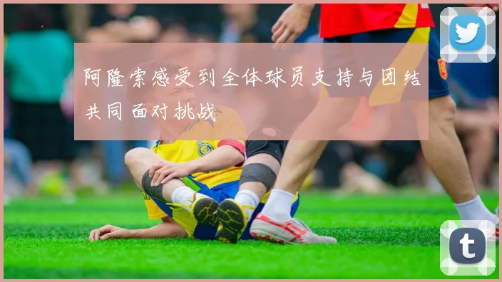 阿隆索感受到全体球员支持与团结共同面对挑战