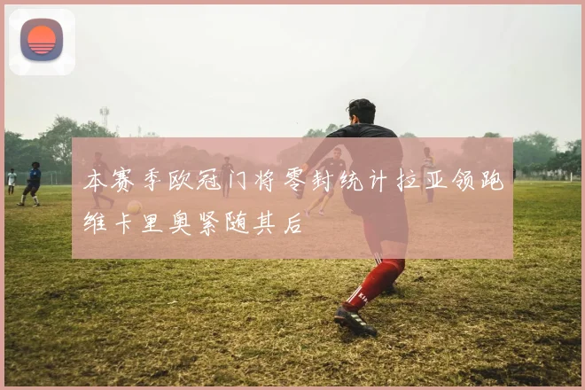本赛季欧冠门将零封统计拉亚领跑维卡里奥紧随其后